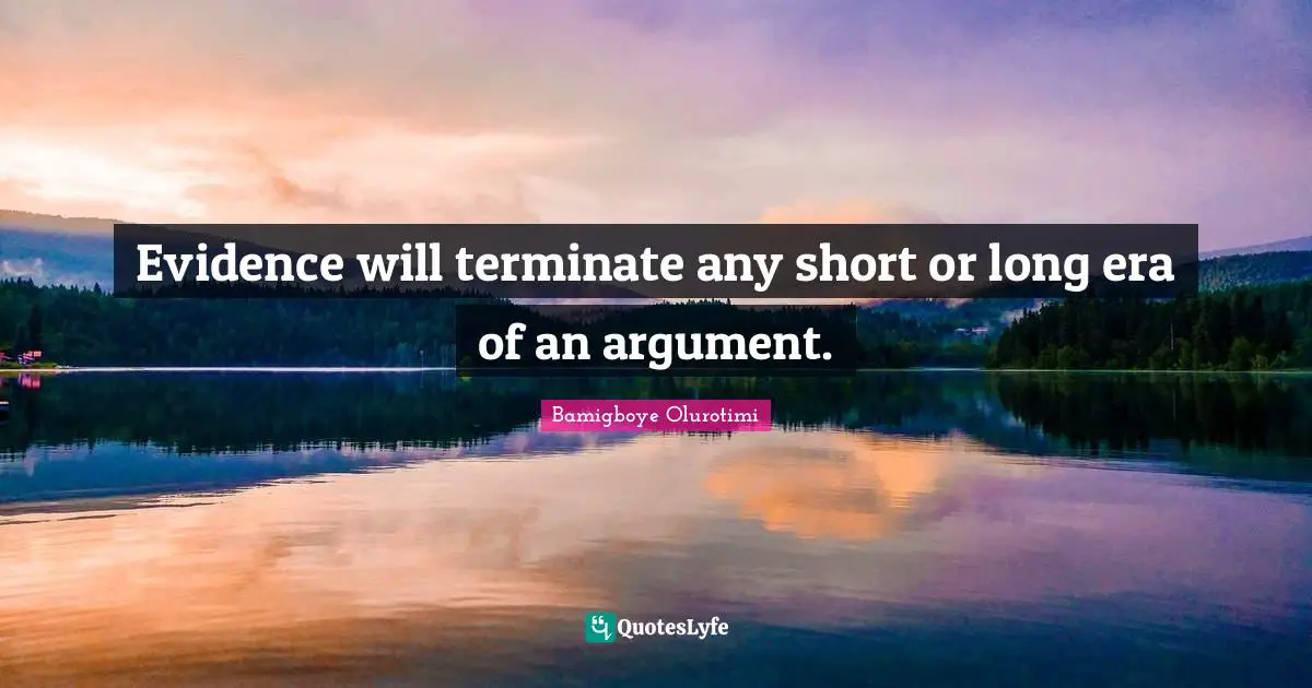 Evidence will terminate any short or long era of an argument.