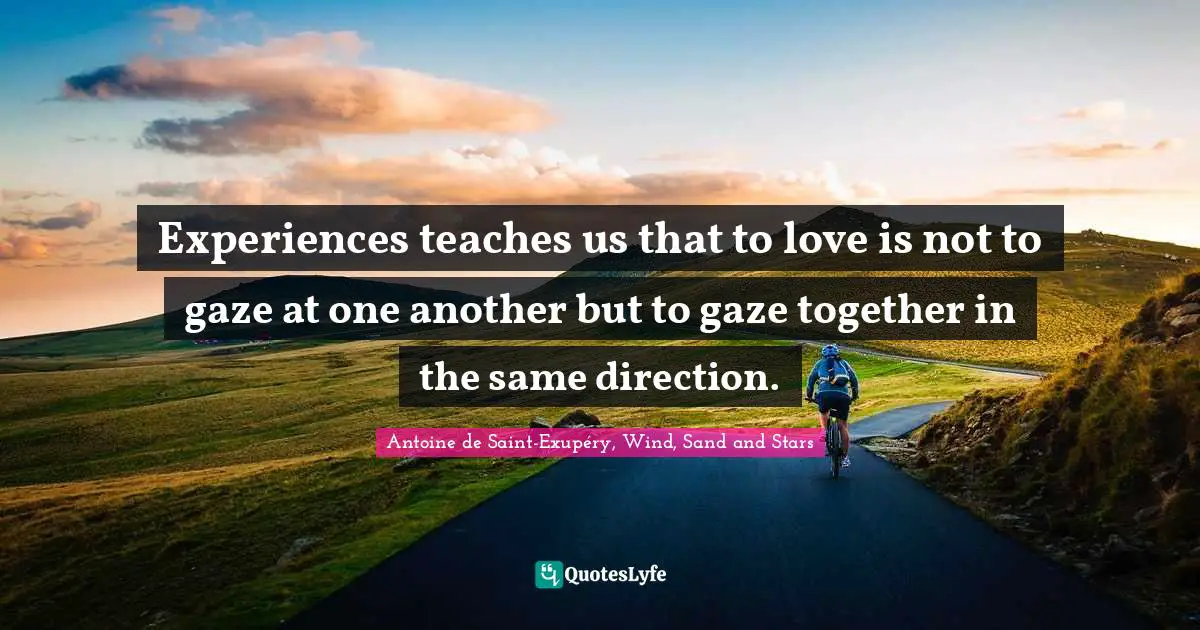Experiences teaches us that to love is not to gaze at one another but to gaze together in the same direction.