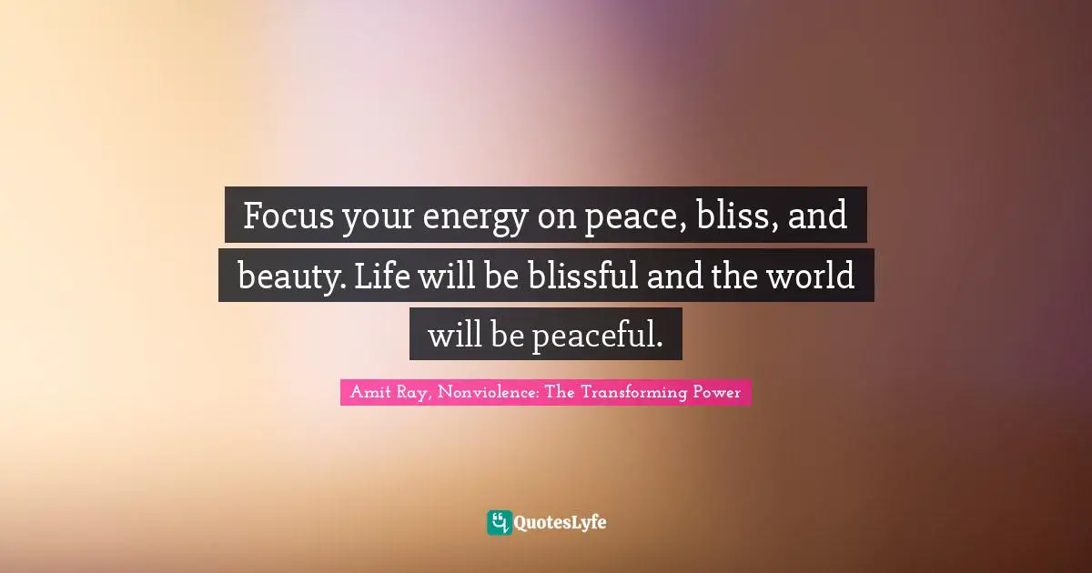 Focus your energy on peace, bliss, and beauty. Life will be blissful and the world will be peaceful.