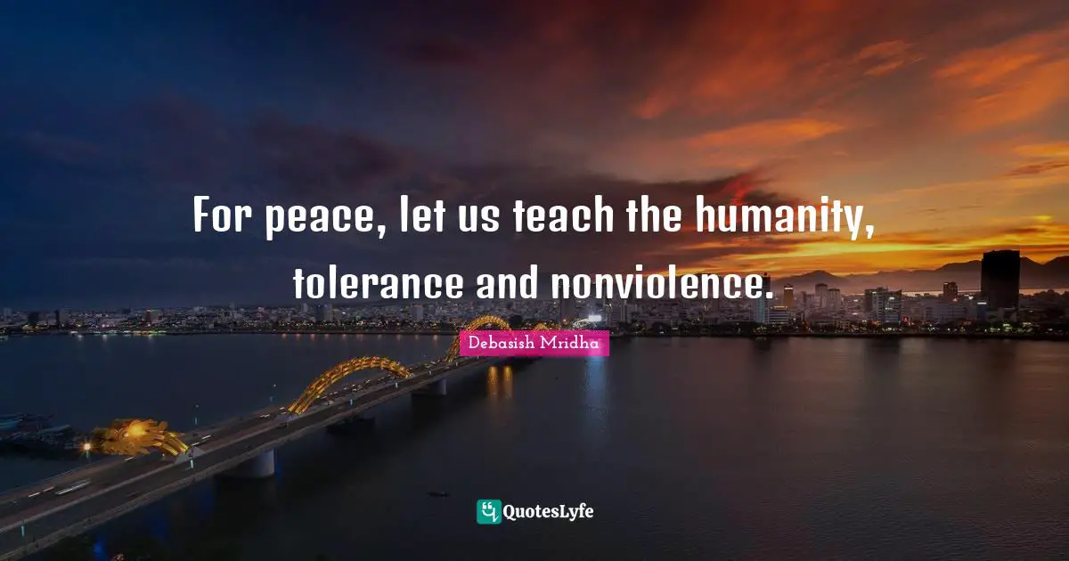 For peace, let us teach the humanity, tolerance and nonviolence.