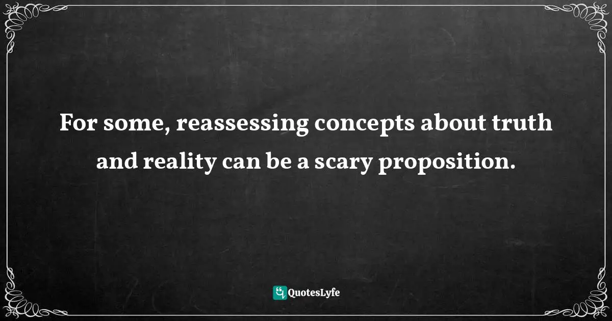 For some, reassessing concepts about truth and reality can be a scary proposition.