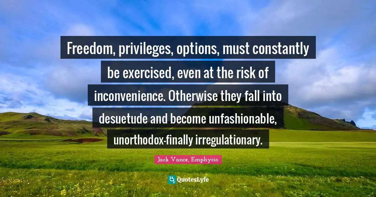 Freedom, privileges, options, must constantly be exercised, even at the risk of inconvenience. Otherwise they fall into desuetude and become unfashionable, unorthodox—finally irregulationary.