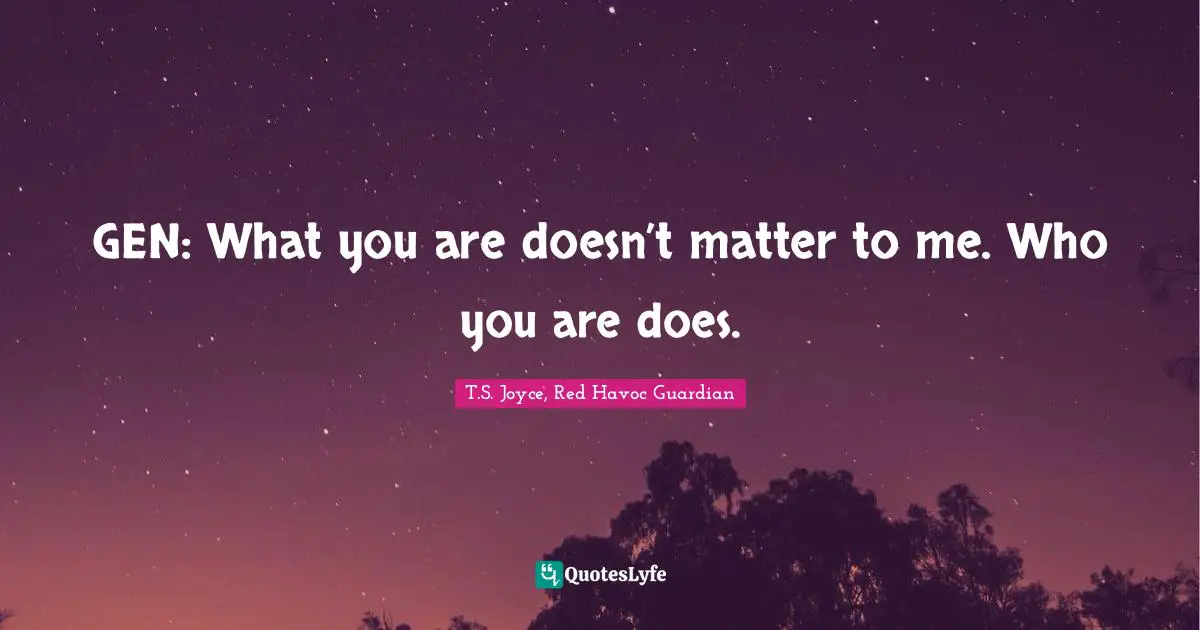 GEN: What you are doesn’t matter to me. Who you are does.
