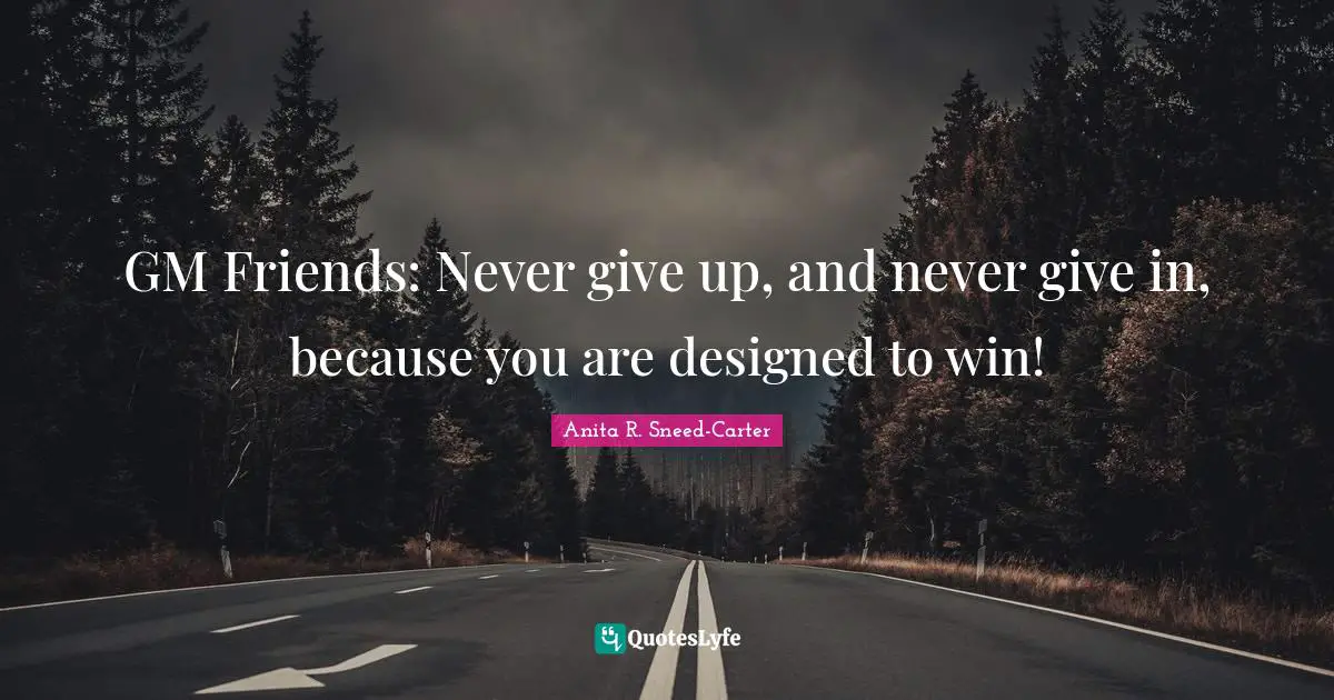 GM Friends: Never give up, and never give in, because you are designed to win!