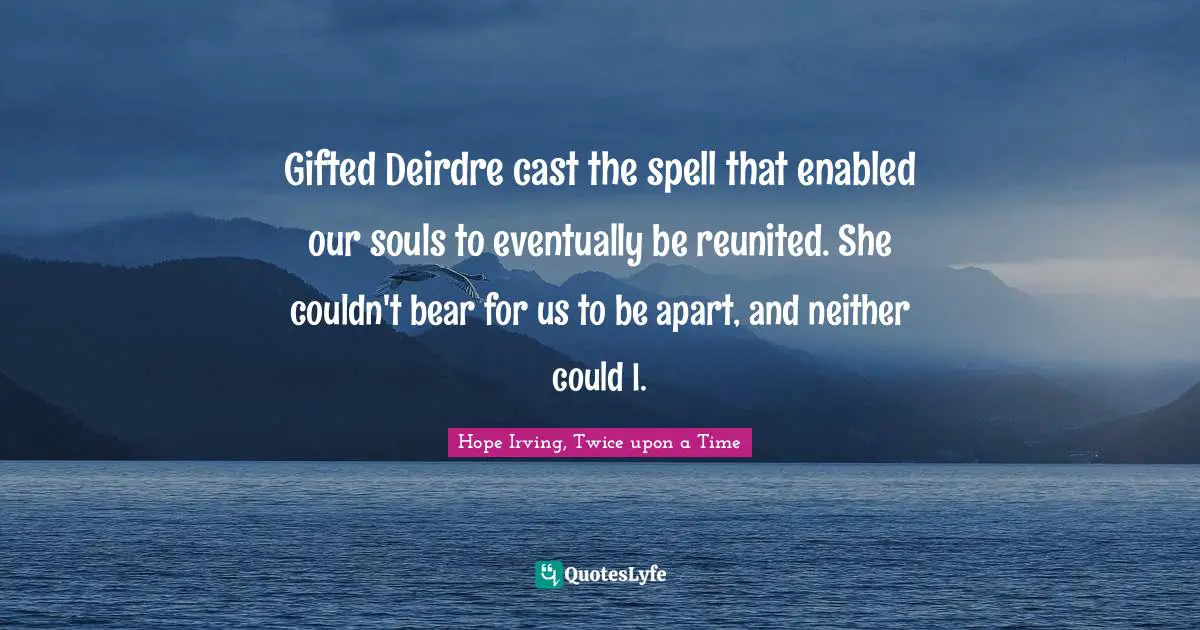 Gifted Deirdre cast the spell that enabled our souls to eventually be reunited. She couldn't bear for us to be apart, and neither could I.