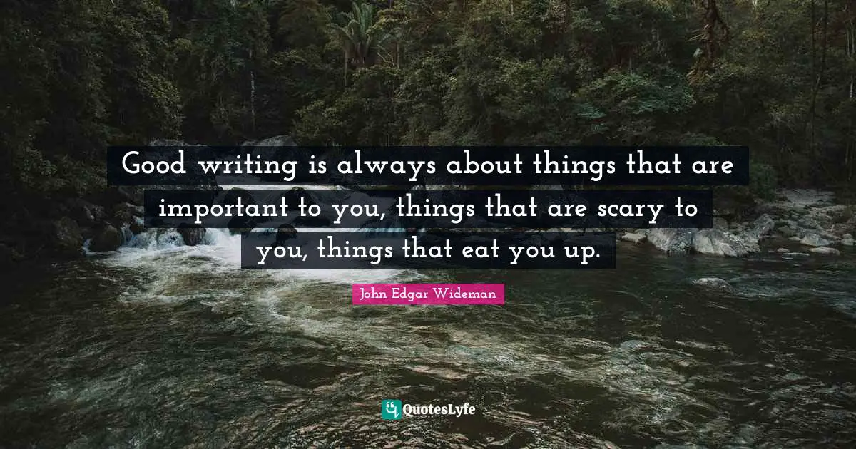 Good writing is always about things that are important to you, things that are scary to you, things that eat you up.