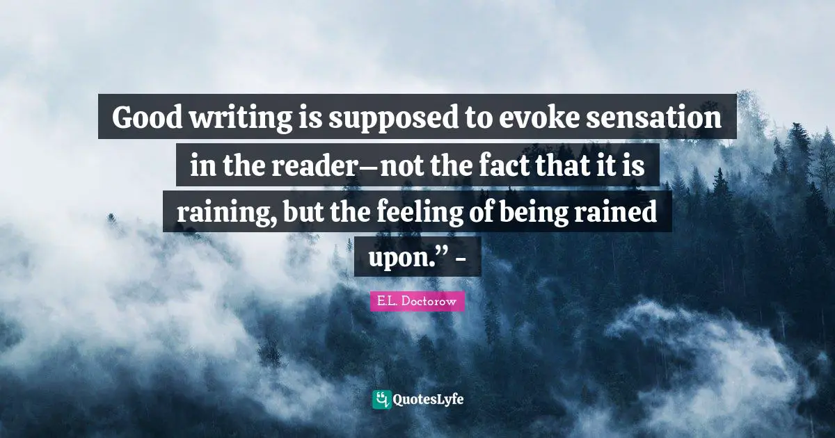 Good writing is supposed to evoke sensation in the reader–not the fact that it is raining, but the feeling of being rained upon.” -