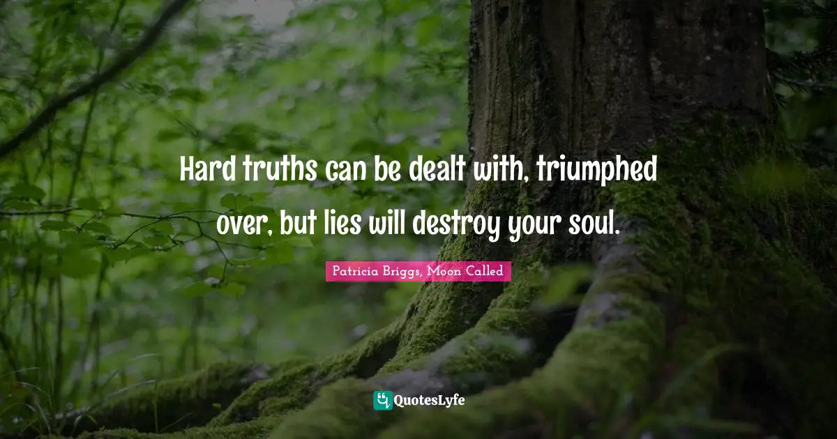 Hard truths can be dealt with, triumphed over, but lies will destroy your soul.