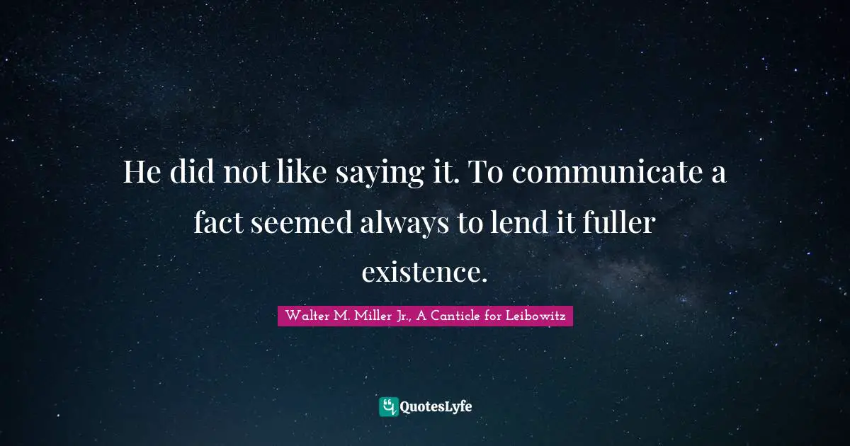 Walter M. Miller Jr. Quotes: "He did not like saying it. To communicate a fact seemed always to lend it fuller existence."
