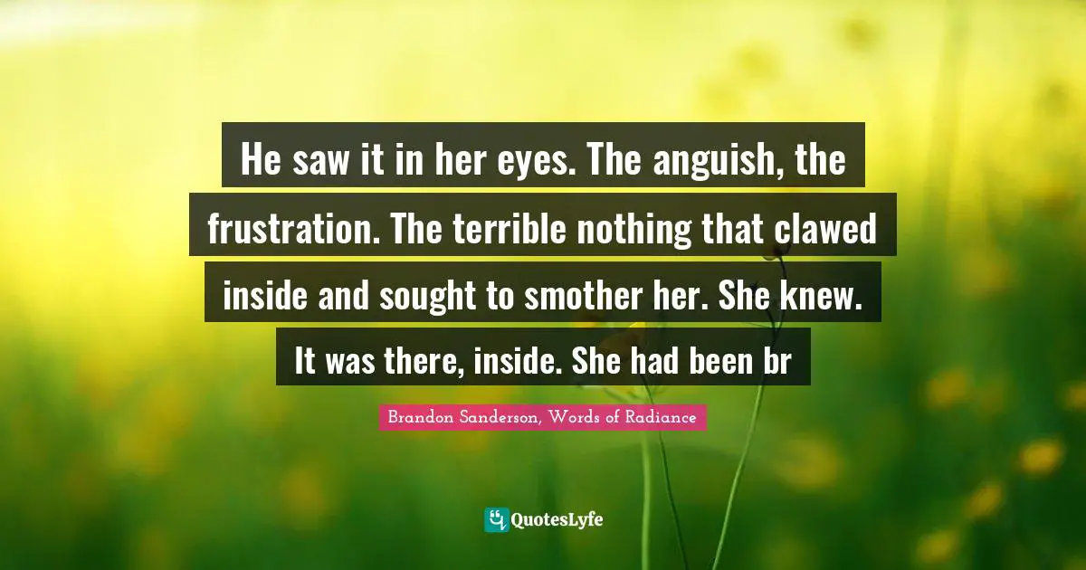 He saw it in her eyes. The anguish, the frustration. The terrible nothing that clawed inside and sought to smother her. She knew. It was there, inside. She had been br