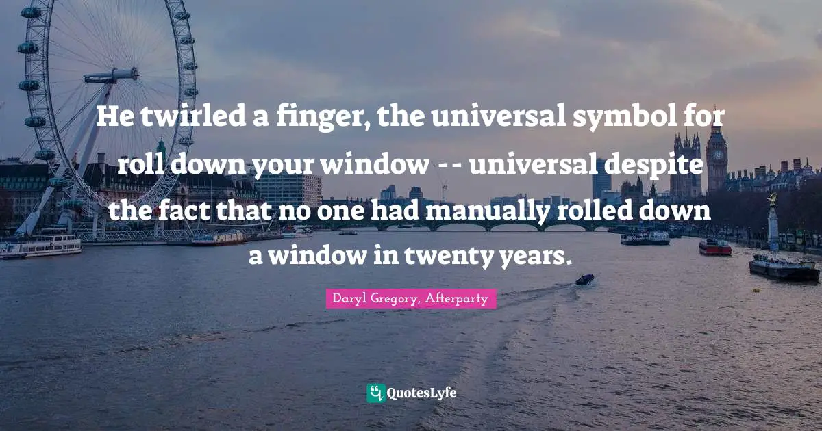 He twirled a finger, the universal symbol for roll down your window -- universal despite the fact that no one had manually rolled down a window in twenty years.