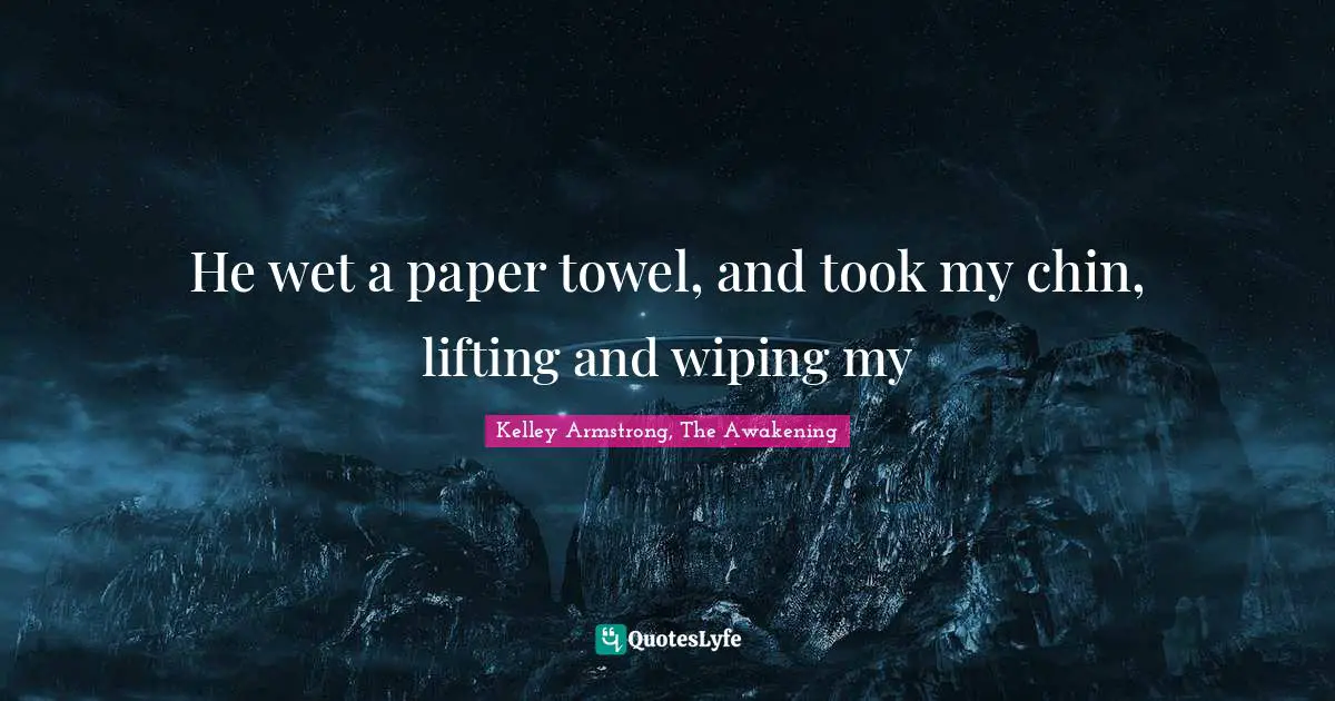 He wet a paper towel, and took my chin, lifting and wiping my