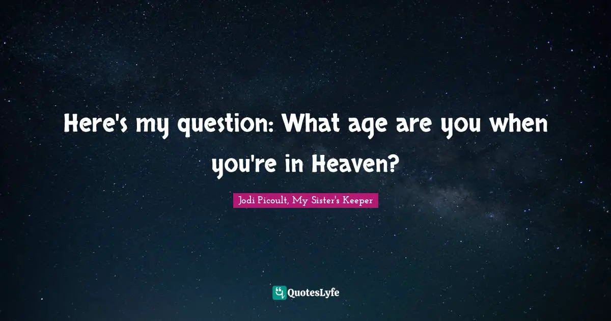 Jodi Picoult, My Sister's Keeper Quotes: "Here's my question: What age are you when you're in Heaven?"