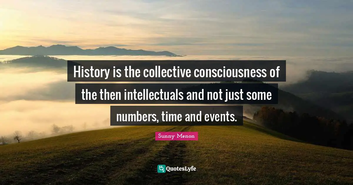 Automation Quotes: "History is the collective consciousness of the then intellectuals and not just some numbers, time and events."