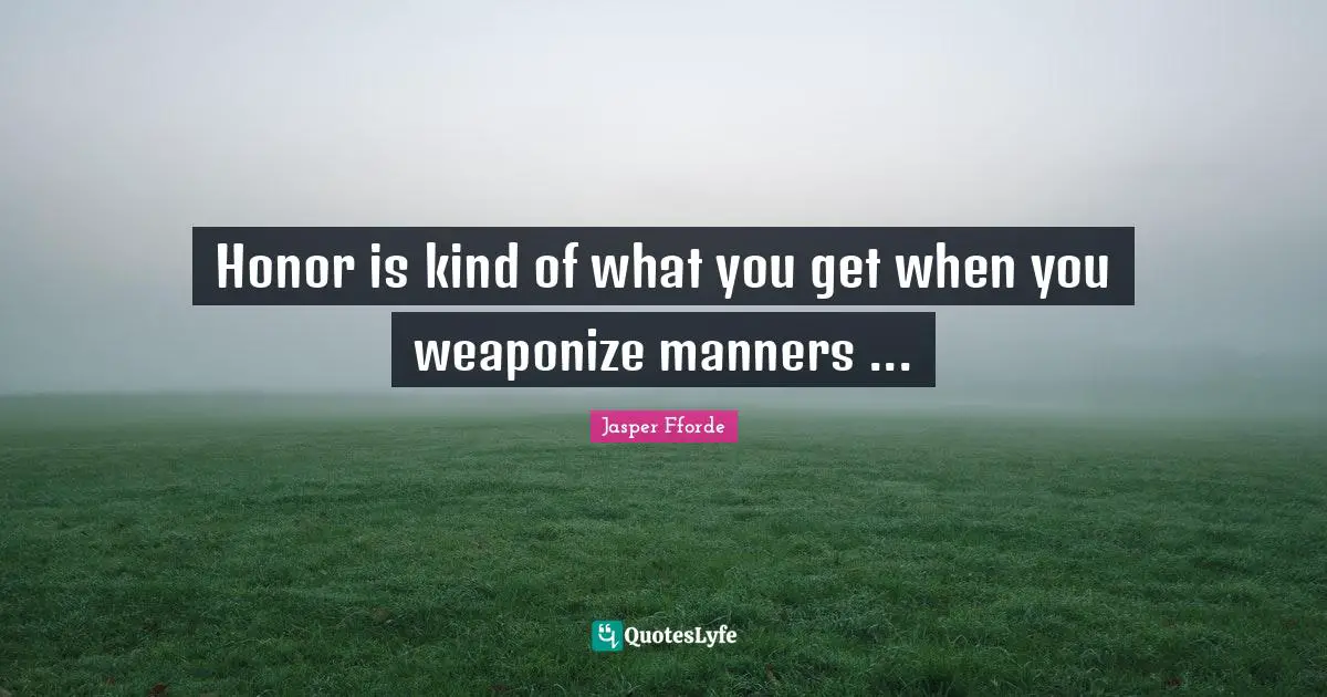Honor is kind of what you get when you weaponize manners ...