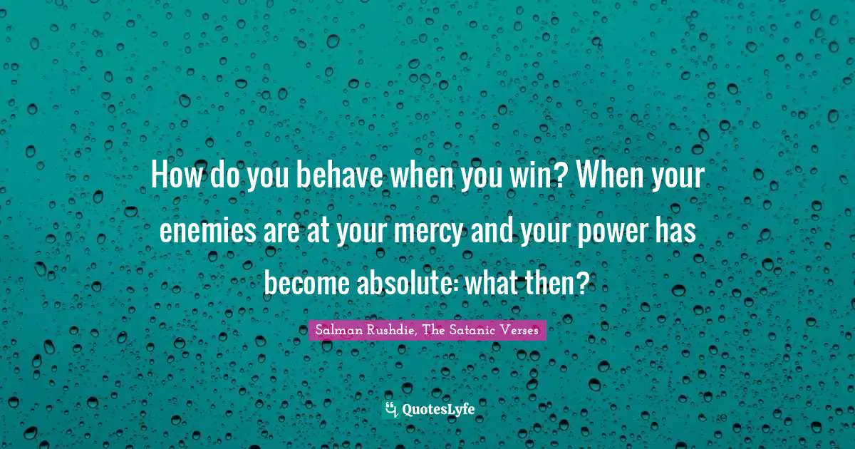How do you behave when you win? When your enemies are at your mercy and your power has become absolute: what then?