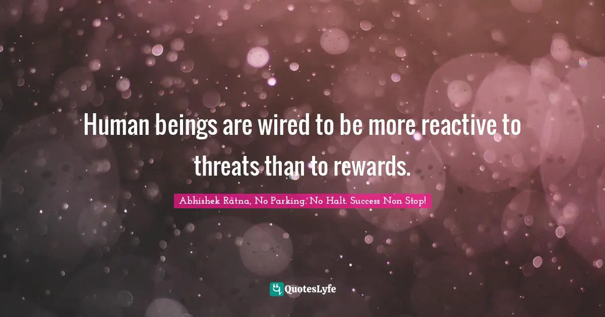 Human beings are wired to be more reactive to threats than to rewards.