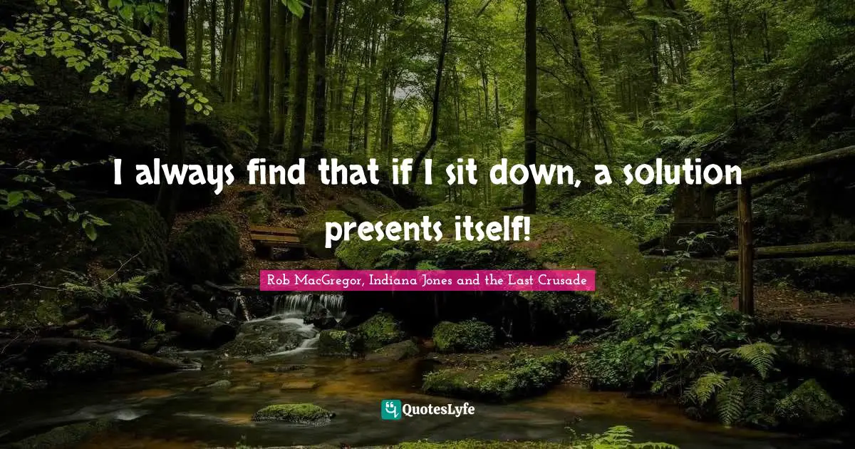 I always find that if I sit down, a solution presents itself!