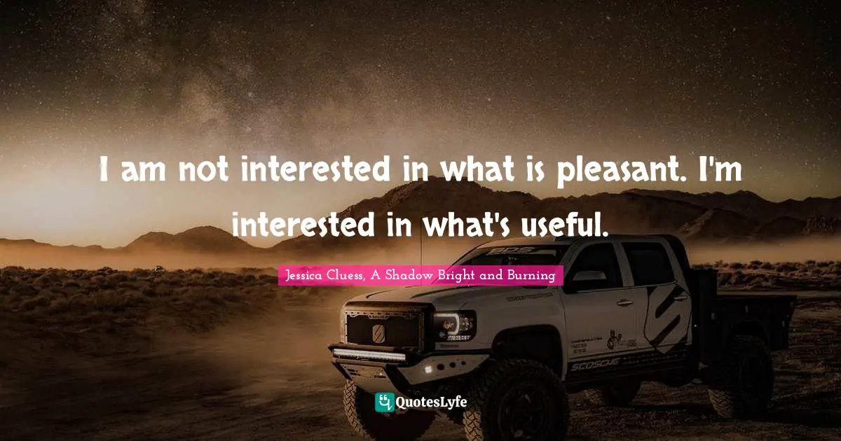 I am not interested in what is pleasant. I'm interested in what's useful.