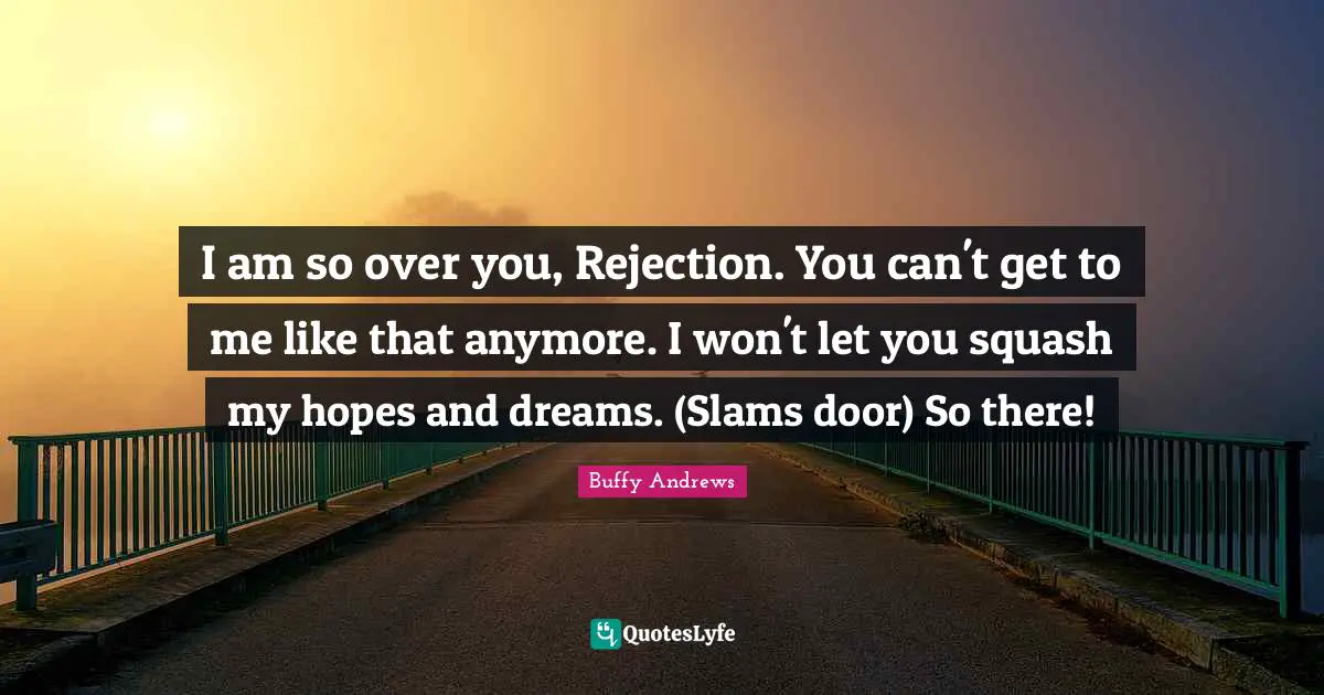 I am so over you, Rejection. You can't get to me like that anymore. I won't let you squash my hopes and dreams. (Slams door) So there!
