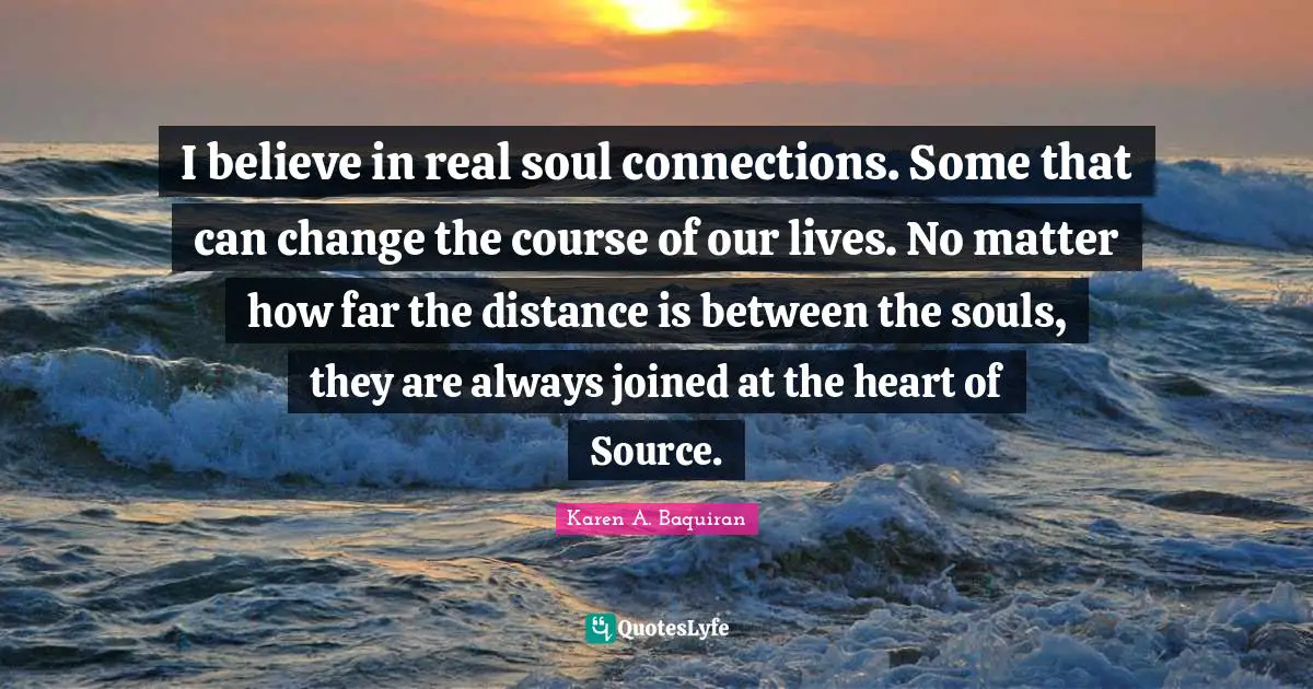 Loveyourselfmovement Quotes: "I believe in real soul connections. Some that can change the course of our lives. No matter how far the distance is between the souls, they are always joined at the heart of Source."
