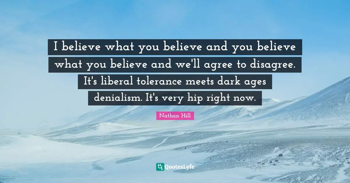 I believe what you believe and you believe what you believe and we'll agree to disagree. It's liberal tolerance meets dark ages denialism. It's very hip right now.