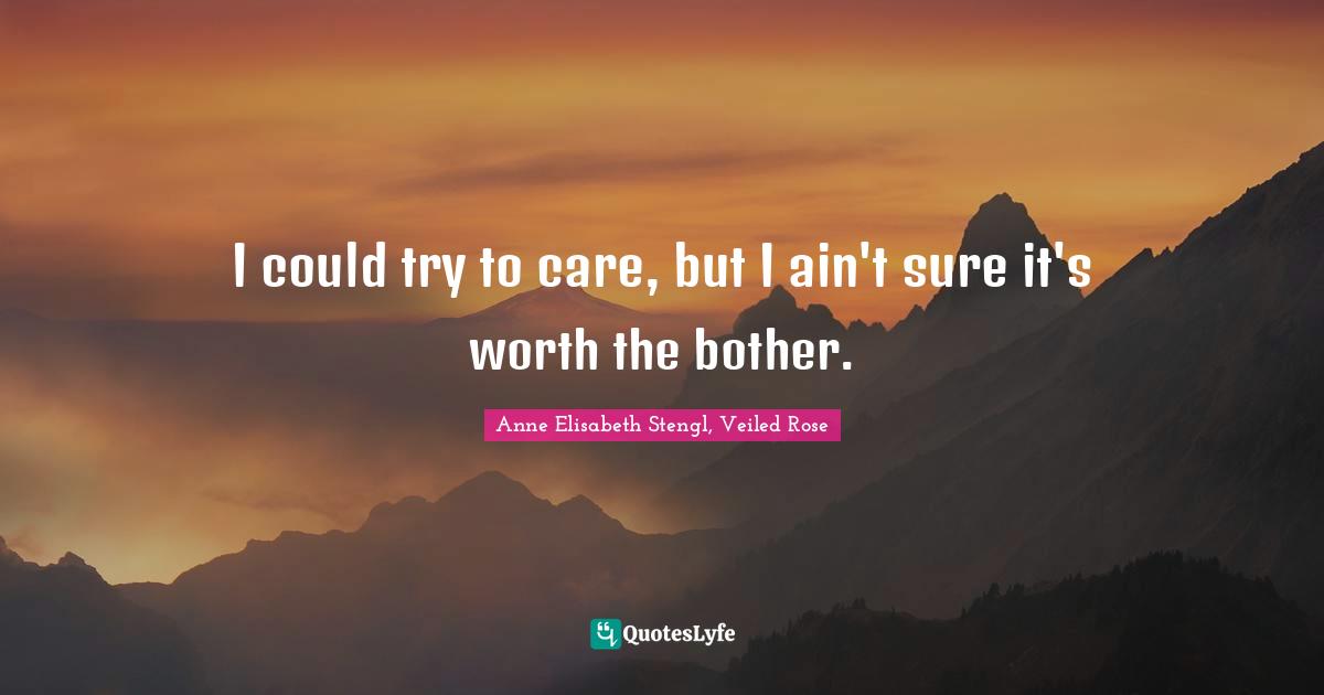 I could try to care, but I ain't sure it's worth the bother.