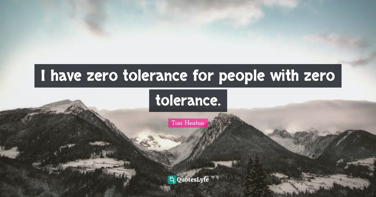 I have zero tolerance for people with zero tolerance.
