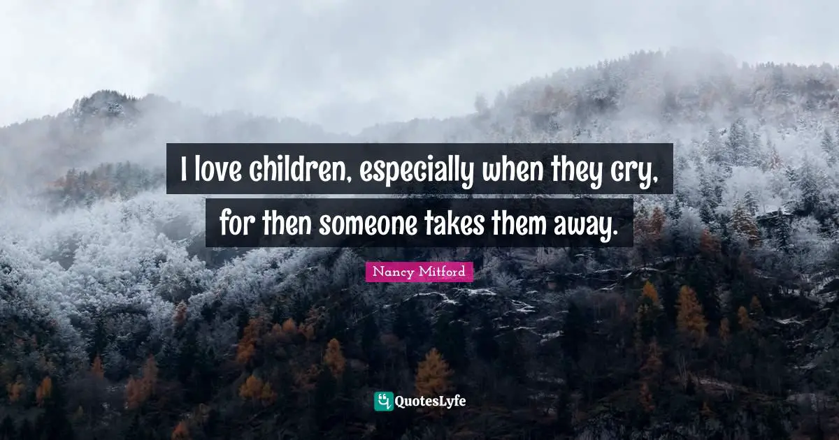 I love children, especially when they cry, for then someone takes them away.
