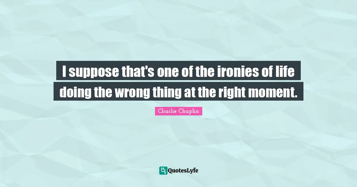 Charlie Chaplin Quotes: I suppose that's one of the ironies of life doing the wrong thing at the right moment.