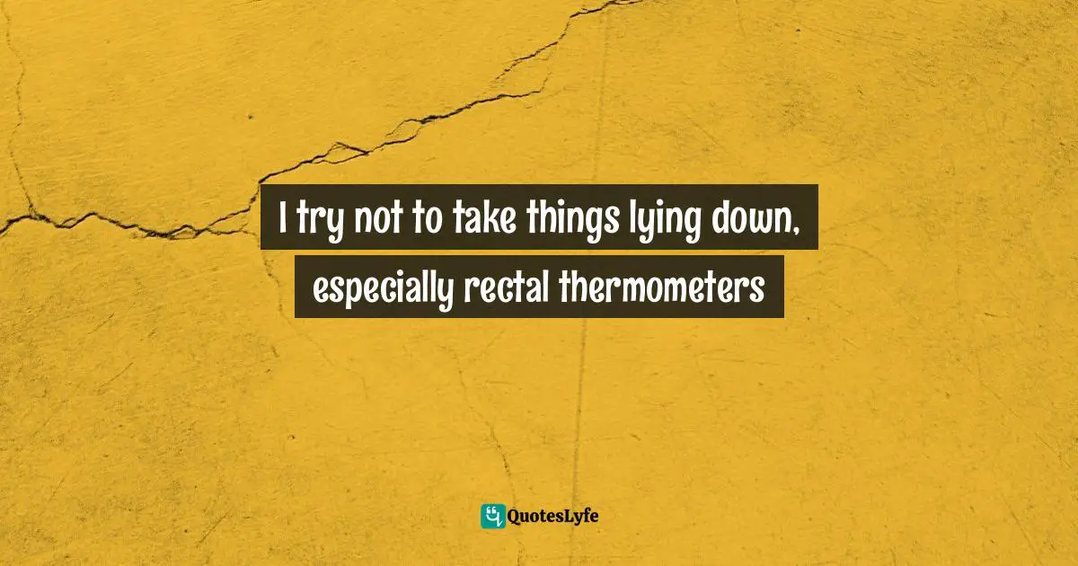 Josh Stern, And That's Why I'm Single: What Good Is Having A Lucky Horseshoe Up Your Butt When The Horse Is Still Attached? Quotes: "I try not to take things lying down, especially rectal thermometers"