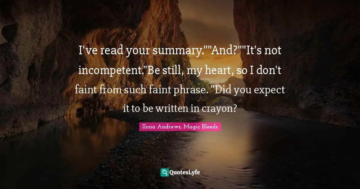 I've read your summary.""And?""It's not incompetent."Be still, my heart, so I don't faint from such faint phrase. "Did you expect it to be written in crayon?