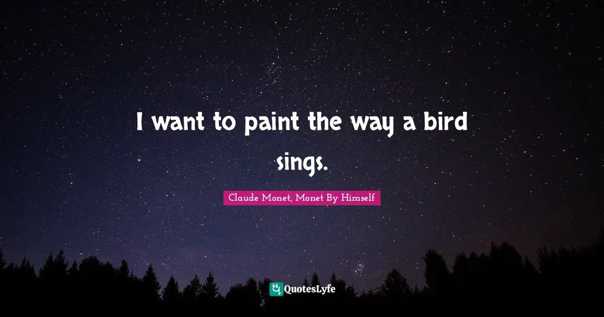Claude Monet, Monet By Himself Quotes: I want to paint the way a bird sings.