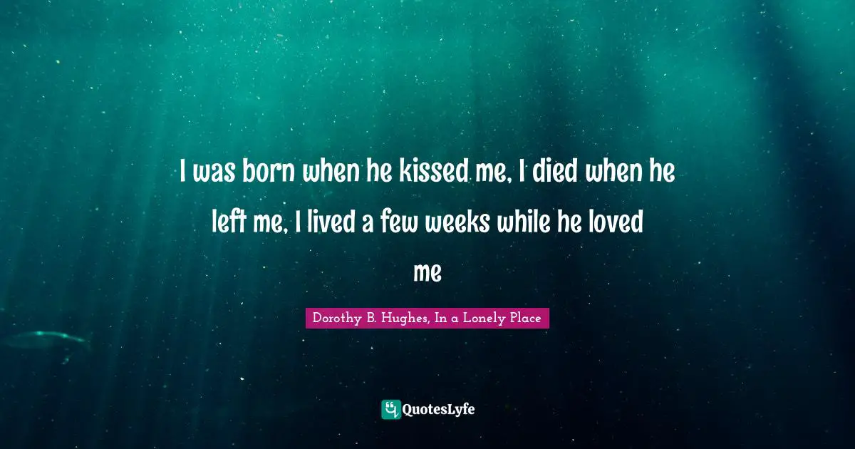 I was born when he kissed me, I died when he left me, I lived a few weeks while he loved me