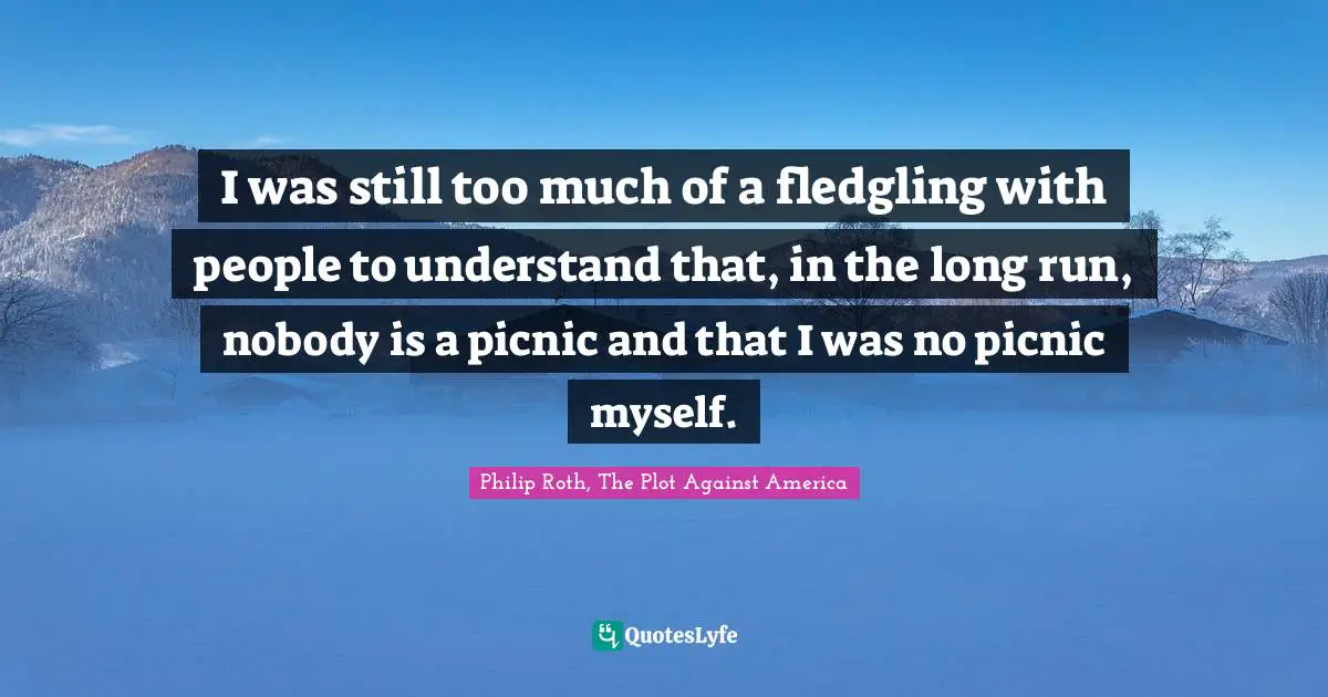 I was still too much of a fledgling with people to understand that, in the long run, nobody is a picnic and that I was no picnic myself.