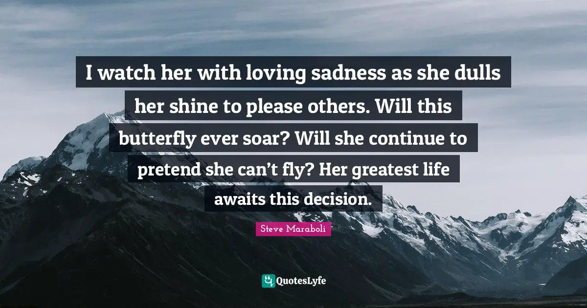 I watch her with loving sadness as she dulls her shine to please others. Will this butterfly ever soar? Will she continue to pretend she can’t fly? Her greatest life awaits this decision.