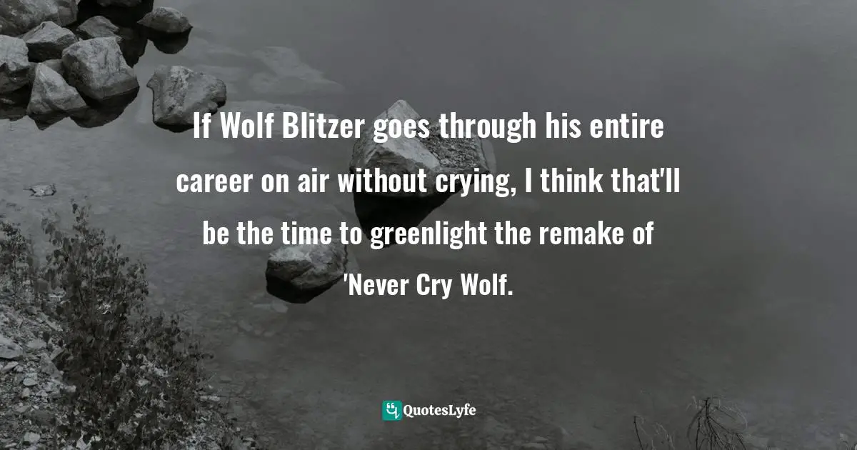 If Wolf Blitzer goes through his entire career on air without crying, I think that'll be the time to greenlight the remake of 'Never Cry Wolf.