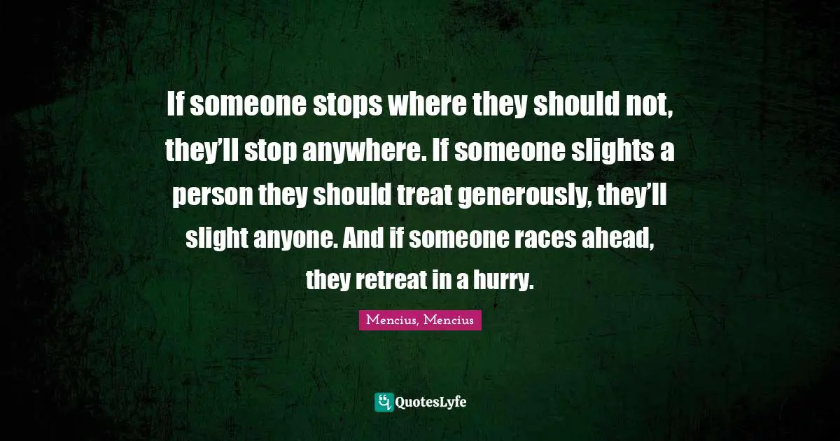 If someone stops where they should not, they’ll stop anywhere. If someone slights a person they should treat generously, they’ll slight anyone. And if someone races ahead, they retreat in a hurry.