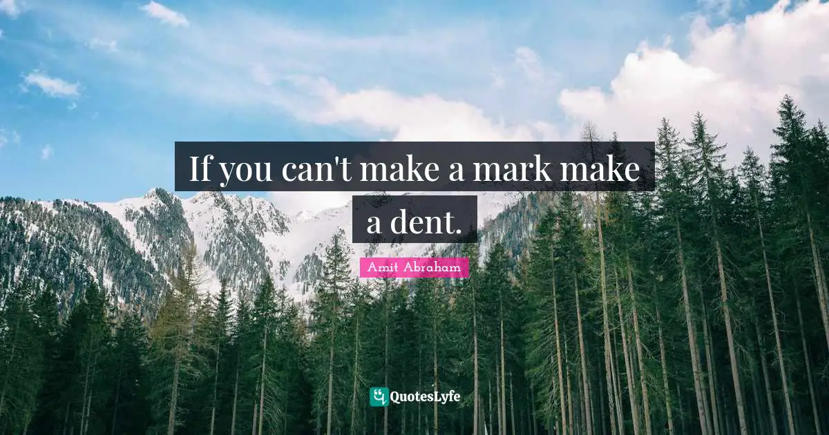 Amit Abraham Quotes: If you can't make a mark make a dent.