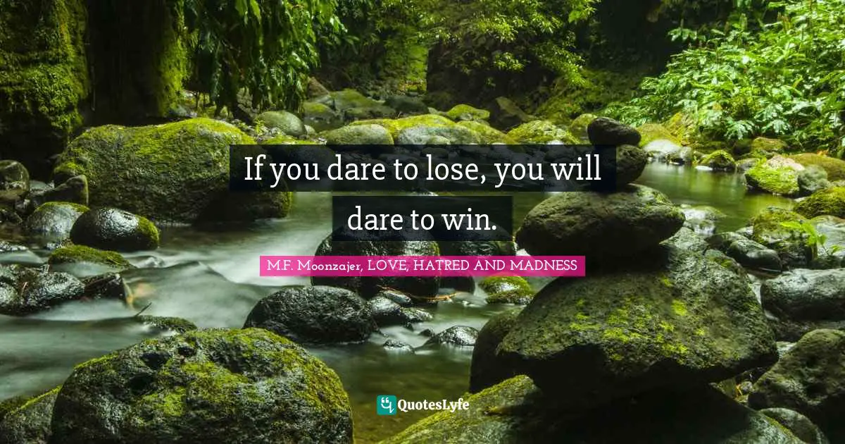 If you dare to lose, you will dare to win.