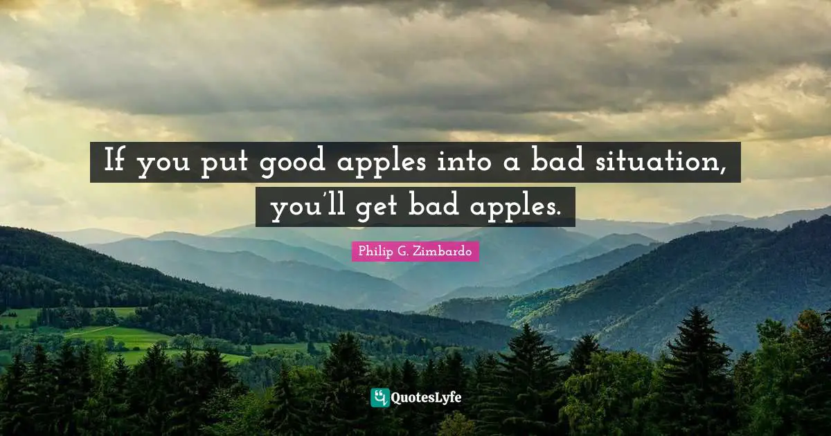 If you put good apples into a bad situation, you’ll get bad apples.