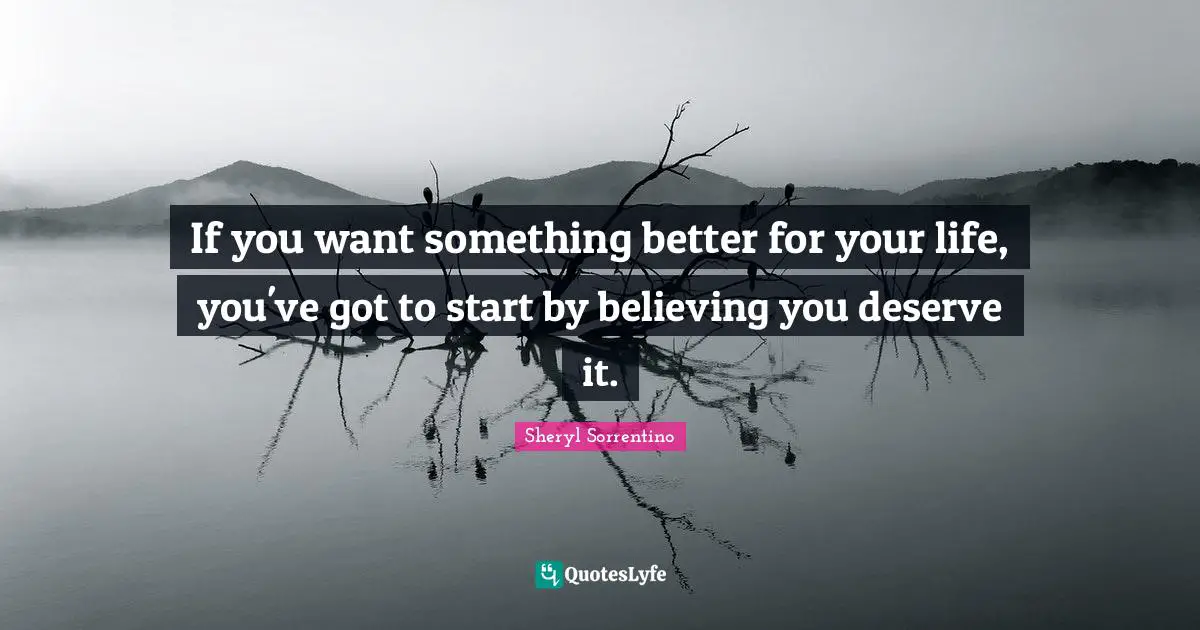 If you want something better for your life, you've got to start by believing you deserve it.