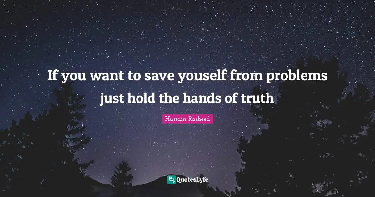 If you want to save youself from problems just hold the hands of truth