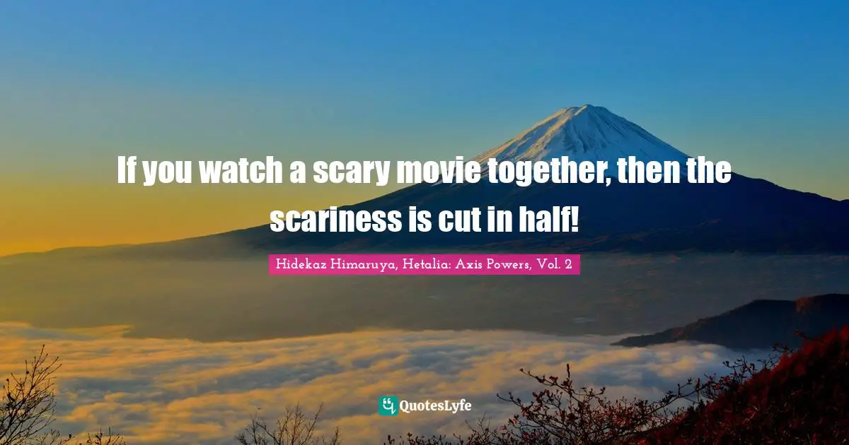 If you watch a scary movie together, then the scariness is cut in half!