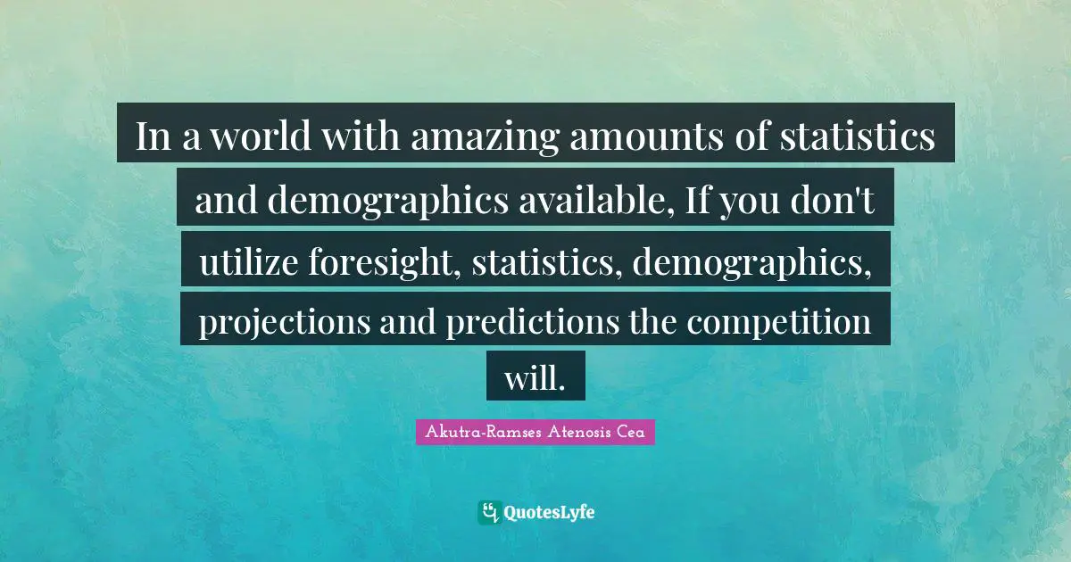 In a world with amazing amounts of statistics and demographics available, If you don't utilize foresight, statistics, demographics, projections and predictions the competition will.