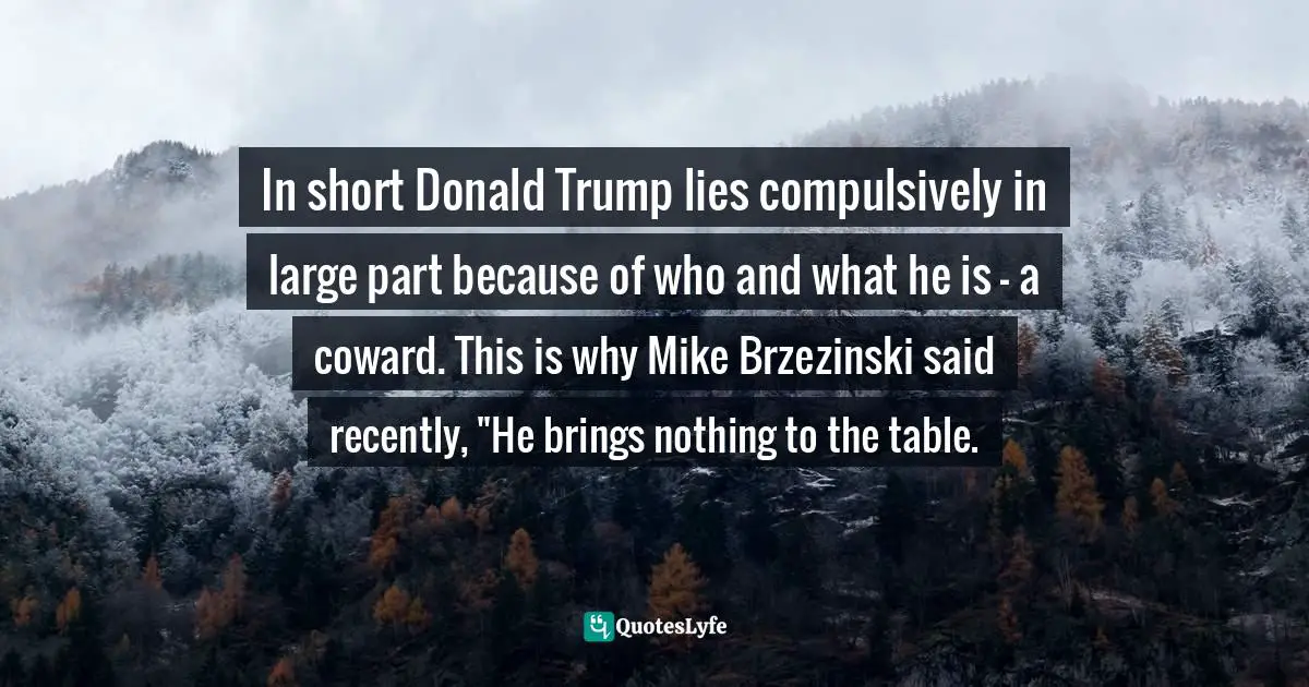 Gizmo, The Puzzled Puppy, What Donald Trump Supporters Need to Know: But Are Too Infatuated to Figure Out Quotes: In short Donald Trump lies compulsively in large part because of who and what he is - a coward. This is why Mike Brzezinski said recently, 