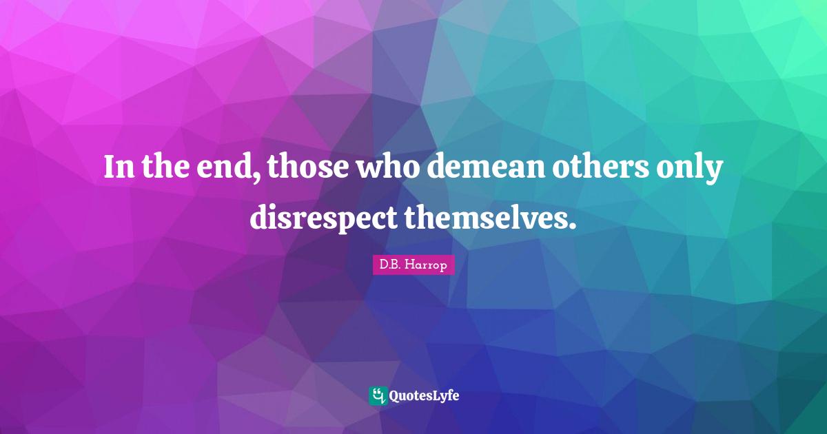 In the end, those who demean others only disrespect themselves.