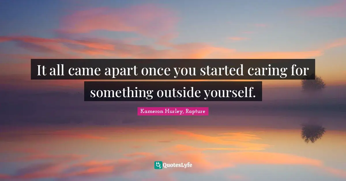 It all came apart once you started caring for something outside yourself.