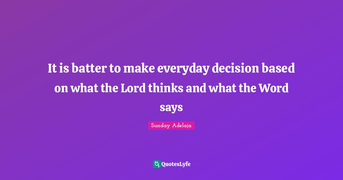 It is batter to make everyday decision based on what the Lord thinks and what the Word says