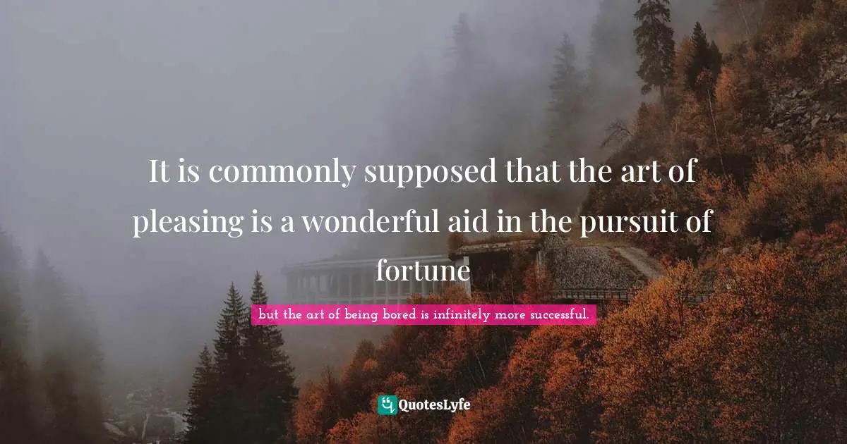 It is commonly supposed that the art of pleasing is a wonderful aid in the pursuit of fortune